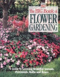 The Big Book of Flower Gardening: A Guide to Growing Beautiful Annuals, Perennials, Bulbs and Roses (Time-Life Books)