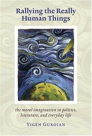 Rallying The Really Human Things : Moral Imagination In Politics Literature  Everyday Lif