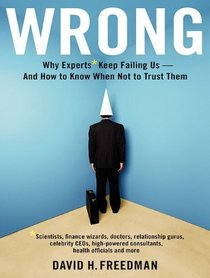 Wrong: Why Experts (Scientists, Finance Wizards, Doctors, Relationship Gurus, Celebrity CEOs, High-Powered Consultants, Health Officials and More) Keep ... Us---and How to Know When Not to Trust Them
