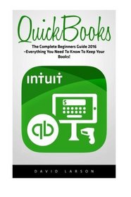 QuickBooks: The Complete Beginners Guide 2016 -Everything You Need To Know To Keep Your Books! (Quickbooks 101, Quickbooks 2016 Guide)