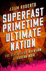 Superfast Primetime Ultimate Nation: The Relentless Invention of Modern India