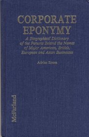 Corporate Eponymy: A Biographical Dictionary of the Persons Behind the Names of Major American, British, European and Asian Businesses
