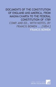 Documents of the Constitution of England and America, From Magna Charta to the Federal Constitution of 1789: Comp. And Ed., With Notes, by Francis Bowen ... [1854 ]