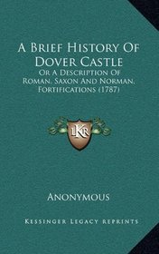 A Brief History Of Dover Castle: Or A Description Of Roman, Saxon And Norman, Fortifications (1787)