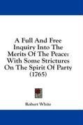 A Full And Free Inquiry Into The Merits Of The Peace: With Some Strictures On The Spirit Of Party (1765)