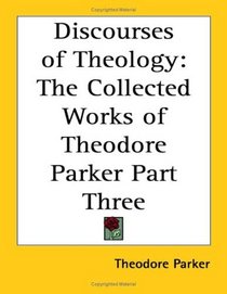 Discourses of Theology: The Collected Works of Theodore Parker Part Three