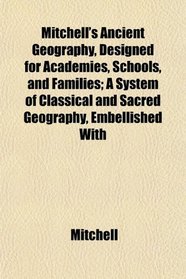 Mitchell's Ancient Geography, Designed for Academies, Schools, and Families; A System of Classical and Sacred Geography, Embellished With