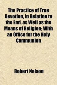 The Practice of True Devotion, in Relation to the End, as Well as the Means of Religion; With an Office for the Holy Communion