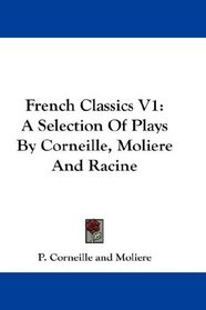French Classics V1: A Selection Of Plays By Corneille, Moliere And Racine