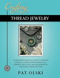 Crafting Thread Jewelry: The Beginner's Essential Guide to Creating Gorgeous Thread Wrapped Bracelets, Earrings, Necklaces, and Pins Inspired by Traditional Dorset Buttons