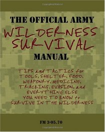 The Official Army Wilderness Survival Manual: Tips and Tactics for Tools, Shelter, Food, Weaponry, Medicine, Tracking, Evasion, and Everything Else You Need to Know to Survive in the Wilderness
