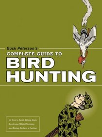 Buck Peterson's Complete Guide to Bird Hunting: Or How to Avoid Sitting-Duck Syndrome While Cleaning & Eating Birds of a Feather