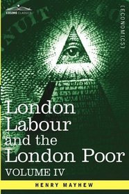 London Labour and the London Poor: A Cyclopdia of the Condition and Earnings of Those That Will Work, Those That Cannot Work, And Those That Will Not Work, Vol. IV (in four volumes)