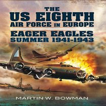 US Eighth Air Force in Europe: Eager Eagles: Summer 1941 - 1943 Vol 1