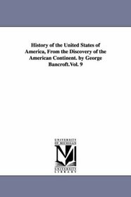 History of the United States of America, from the discovery of the American continent. By George Bancroft.: Vol. 9