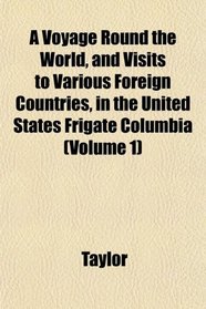 A Voyage Round the World, and Visits to Various Foreign Countries, in the United States Frigate Columbia (Volume 1)