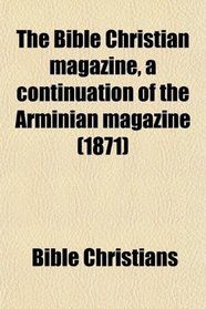 The Bible Christian magazine, a continuation of the Arminian magazine (1871)