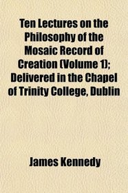 Ten Lectures on the Philosophy of the Mosaic Record of Creation (Volume 1); Delivered in the Chapel of Trinity College, Dublin