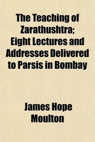 The Teaching of Zarathushtra; Eight Lectures and Addresses Delivered to Parsis in Bombay