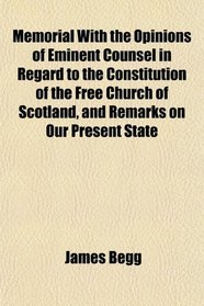 Memorial With the Opinions of Eminent Counsel in Regard to the Constitution of the Free Church of Scotland, and Remarks on Our Present State