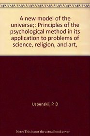 A new model of the universe;: Principles of the psychological method in its application to problems of science, religion, and art,