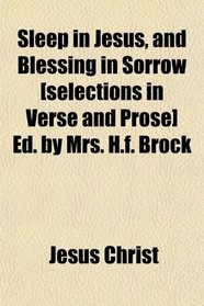 Sleep in Jesus, and Blessing in Sorrow [selections in Verse and Prose] Ed. by Mrs. H.f. Brock