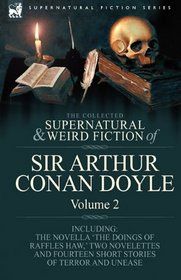The Collected Supernatural and Weird Fiction of Sir Arthur Conan Doyle: 2-Including the Novella 'The Doings of Raffles Haw,' Two Novelettes and Fourteen Short Stories of Terror and Unease