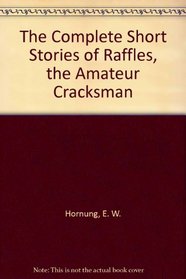 The Complete Short Stories of Raffles, the Amateur Cracksman