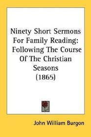 Ninety Short Sermons For Family Reading: Following The Course Of The Christian Seasons (1865)