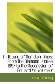 A History of Our Own Times: From the Diamond Jubilee 1897 to the Accenssion of Edward VII. Volume V