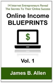 Online Income Blueprints Vol. 1: 14 Internet Entrepreneurs Reveal The Secrets To Their Online Success (Volume 1)