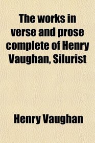The works in verse and prose complete of Henry Vaughan, Silurist