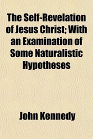The Self-Revelation of Jesus Christ; With an Examination of Some Naturalistic Hypotheses