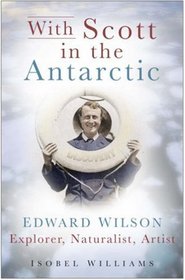 With Scott in the Antarctic: Edward Wilson: Explorer, Naturalist, Artist