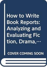 How to Write Book Reports: Analyzing and Evaluating Fiction, Drama, Poetry, and Non-Fiction