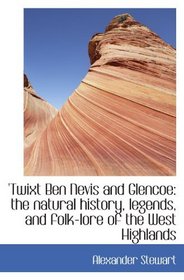 'Twixt Ben Nevis and Glencoe: the natural history, legends, and folk-lore of the West Highlands