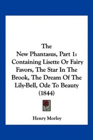 The New Phantasus, Part 1: Containing Lisette Or Fairy Favors, The Star In The Brook, The Dream Of The Lily-Bell, Ode To Beauty (1844)