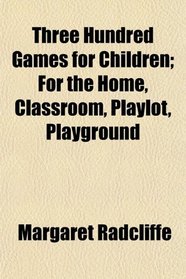 Three Hundred Games for Children; For the Home, Classroom, Playlot, Playground