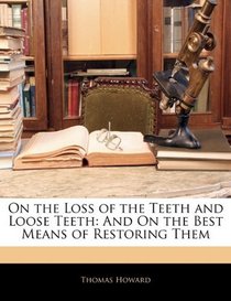 On the Loss of the Teeth and Loose Teeth: And On the Best Means of Restoring Them