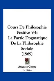 Cours De Philosophie Positive V4: La Partie Dogmatique De La Philosophie Sociale (1869) (French Edition)