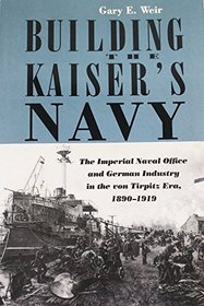 Building the Kaiser's Navy: The Imperial Navy Office and German Industry in the Tirpitz Era, 1890-1919