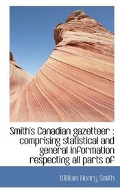 Smith's Canadian gazetteer: comprising statistical and general information respecting all parts of