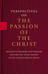 Perspectives on the Passion of the Christ : Religious Thinkers and Writers Explore the Issues Raised by the Controversial Movie