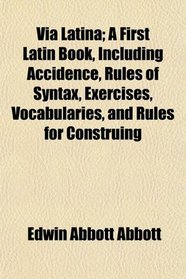 Via Latina; A First Latin Book, Including Accidence, Rules of Syntax, Exercises, Vocabularies, and Rules for Construing