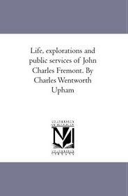 Life, explorations and public services of John Charles Fremont. By Charles Wentworth Upham