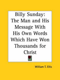 Billy Sunday: The Man and His Message with His Own Words Which Have Won Thousands for Christ
