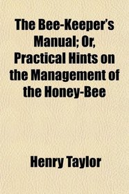 The Bee-Keeper's Manual; Or, Practical Hints on the Management of the Honey-Bee