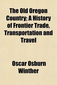 The Old Oregon Country; A History of Frontier Trade, Transportation and Travel