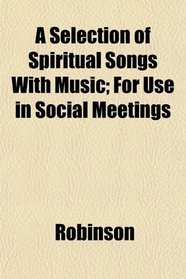 A Selection of Spiritual Songs With Music; For Use in Social Meetings