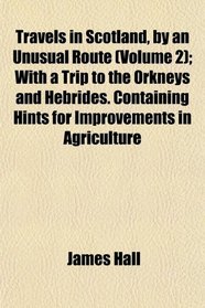 Travels in Scotland, by an Unusual Route (Volume 2); With a Trip to the Orkneys and Hebrides. Containing Hints for Improvements in Agriculture